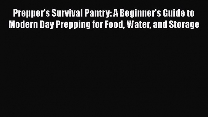 Read Book Prepper's Survival Pantry: A Beginner's Guide to Modern Day Prepping for Food Water