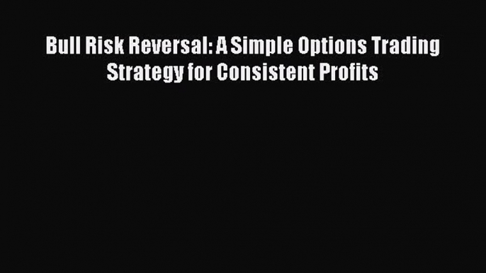 [PDF] Bull Risk Reversal: A Simple Options Trading Strategy for Consistent Profits Download