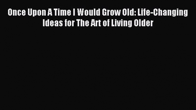 Read Once Upon A Time I Would Grow Old: Life-Changing Ideas for The Art of Living Older Ebook