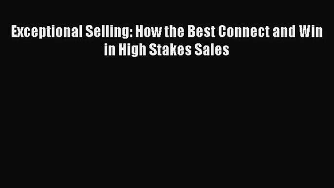 Read Exceptional Selling: How the Best Connect and Win in High Stakes Sales Ebook Free