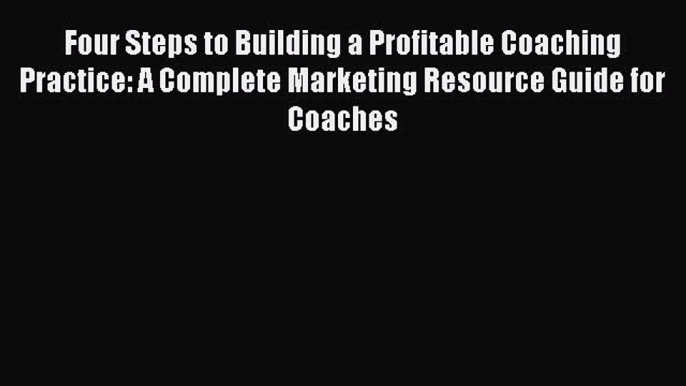 Read Four Steps to Building a Profitable Coaching Practice: A Complete Marketing Resource Guide