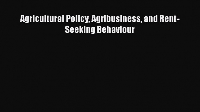 Download Agricultural Policy Agribusiness and Rent-Seeking Behaviour PDF Online