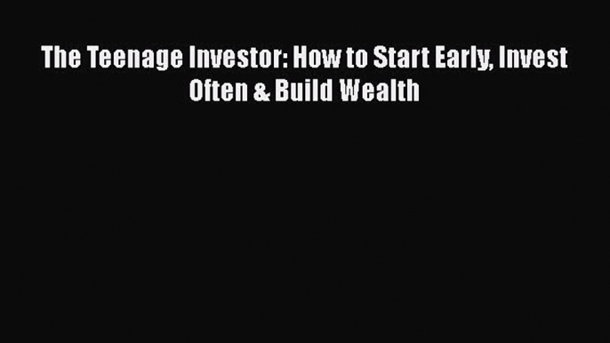 Read The Teenage Investor: How to Start Early Invest Often & Build Wealth Ebook Free