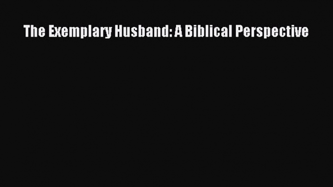 Download The Exemplary Husband: A Biblical Perspective Ebook Free