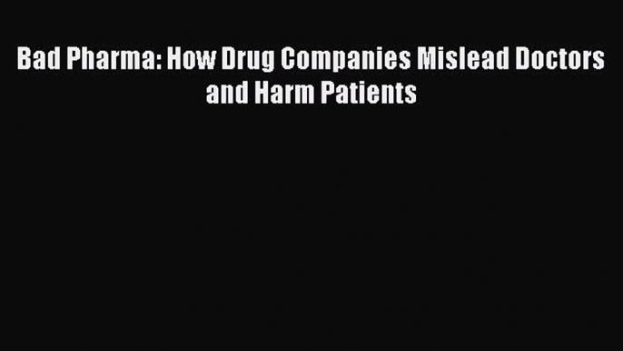 Read Book Bad Pharma: How Drug Companies Mislead Doctors and Harm Patients Ebook PDF