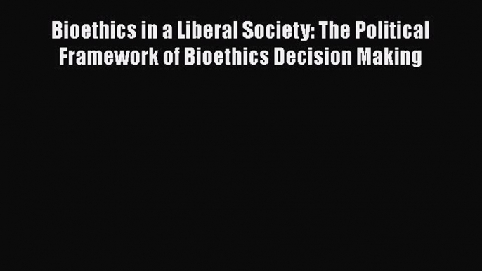 Read Book Bioethics in a Liberal Society: The Political Framework of Bioethics Decision Making