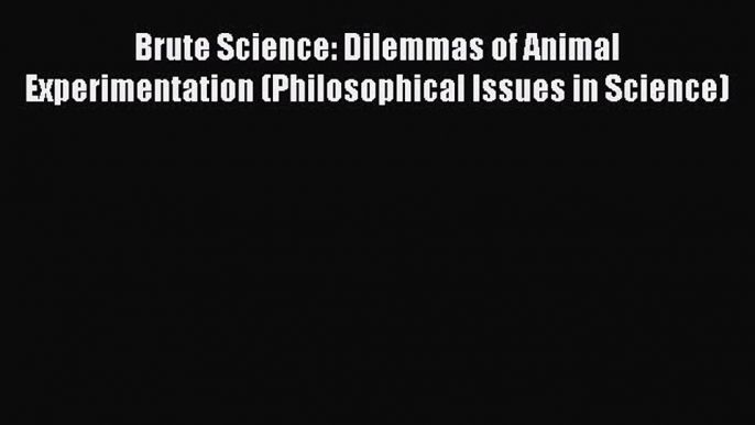 Read Book Brute Science: Dilemmas of Animal Experimentation (Philosophical Issues in Science)