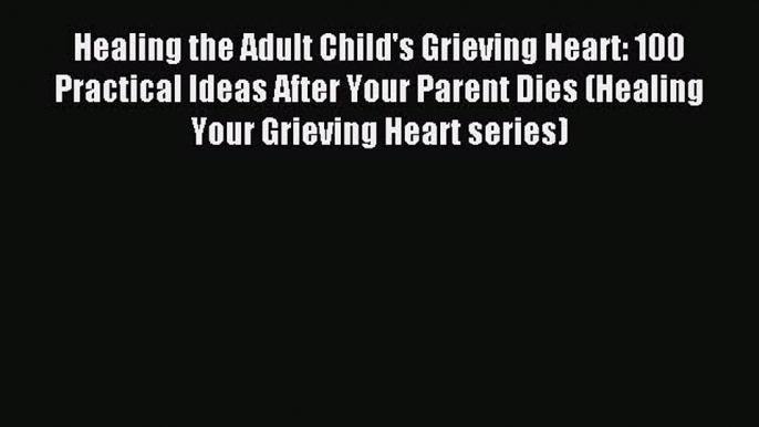 Read Healing the Adult Child's Grieving Heart: 100 Practical Ideas After Your Parent Dies (Healing