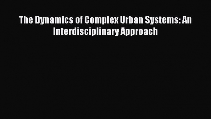 [PDF] The Dynamics of Complex Urban Systems: An Interdisciplinary Approach Download Full Ebook