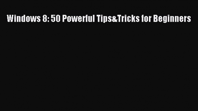 [PDF] Windows 8: 50 Powerful Tips&Tricks for Beginners [Read] Online