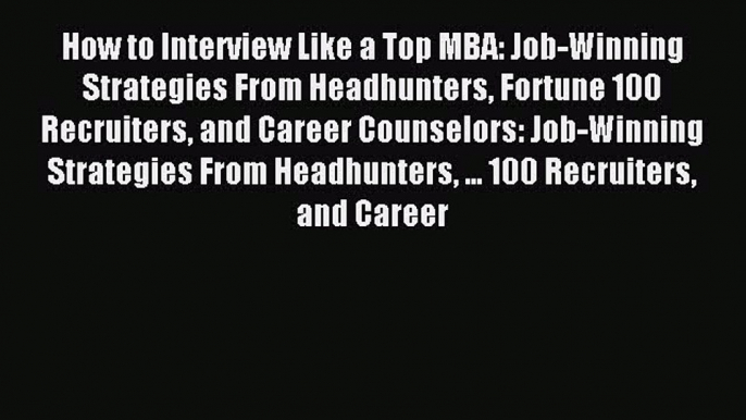 Read How to Interview Like a Top MBA: Job-Winning Strategies From Headhunters Fortune 100 Recruiters