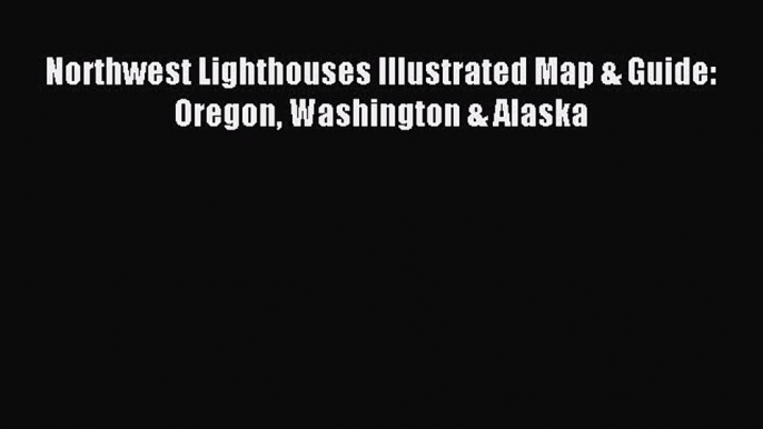 Read Northwest Lighthouses Illustrated Map & Guide: Oregon Washington & Alaska PDF Online