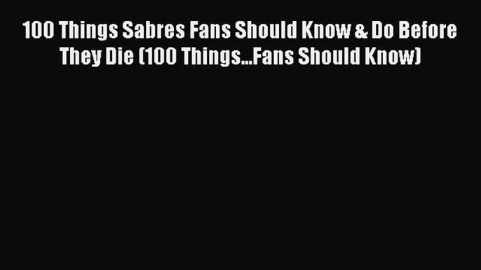 Read 100 Things Sabres Fans Should Know & Do Before They Die (100 Things...Fans Should Know)