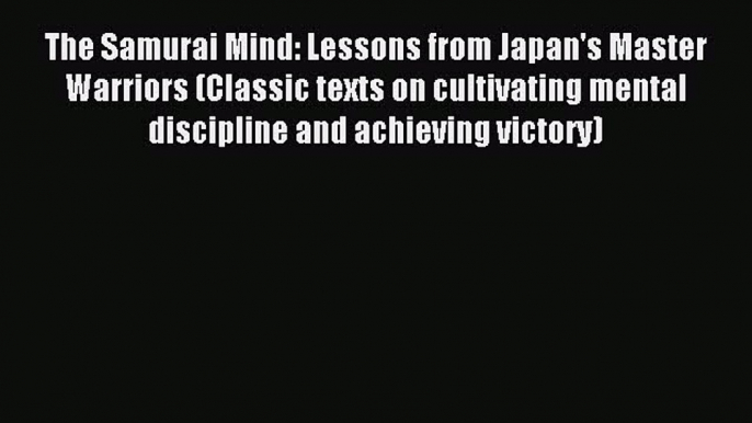 Download The Samurai Mind: Lessons from Japan's Master Warriors (Classic texts on cultivating