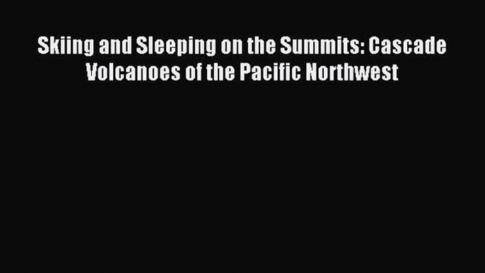 Read Skiing and Sleeping on the Summits: Cascade Volcanoes of the Pacific Northwest ebook textbooks