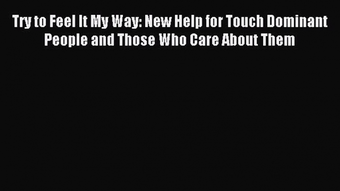 Download Try to Feel It My Way: New Help for Touch Dominant People and Those Who Care About