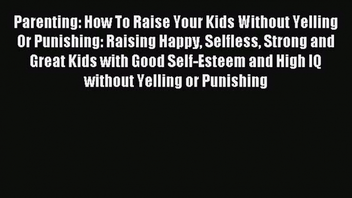Read Parenting: How To Raise Your Kids Without Yelling Or Punishing: Raising Happy Selfless