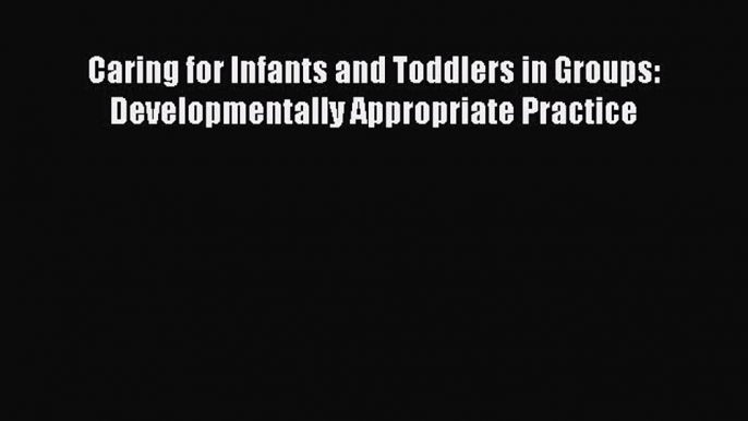 Read Caring for Infants and Toddlers in Groups: Developmentally Appropriate Practice PDF Free