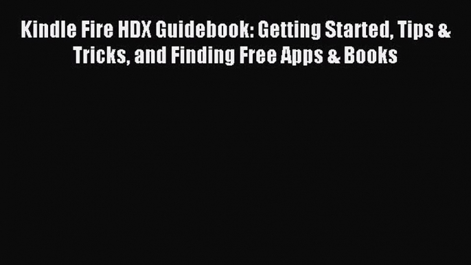 Read Kindle Fire HDX Guidebook: Getting Started Tips & Tricks and Finding Free Apps & Books