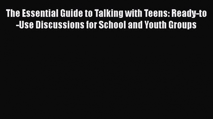 Download The Essential Guide to Talking with Teens: Ready-to-Use Discussions for School and