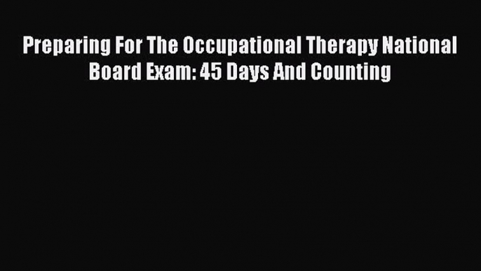 Read Book Preparing For The Occupational Therapy National Board Exam: 45 Days And Counting