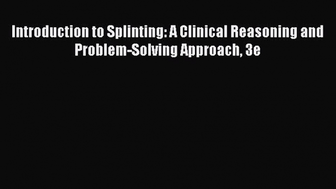 Read Book Introduction to Splinting: A Clinical Reasoning and Problem-Solving Approach 3e E-Book