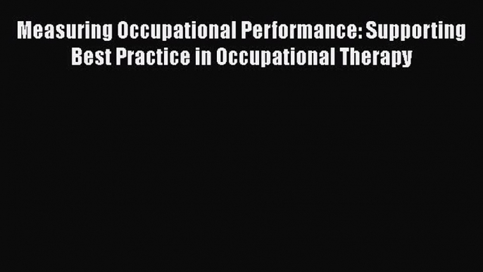 Read Book Measuring Occupational Performance: Supporting Best Practice in Occupational Therapy