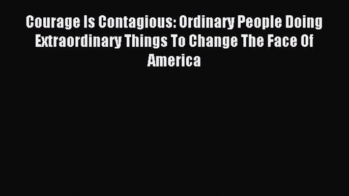 Read Courage Is Contagious: Ordinary People Doing Extraordinary Things To Change The Face Of