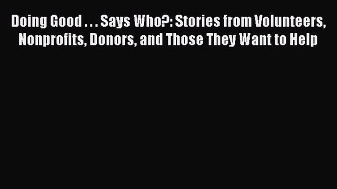 Read Doing Good . . . Says Who?: Stories from Volunteers Nonprofits Donors and Those They Want