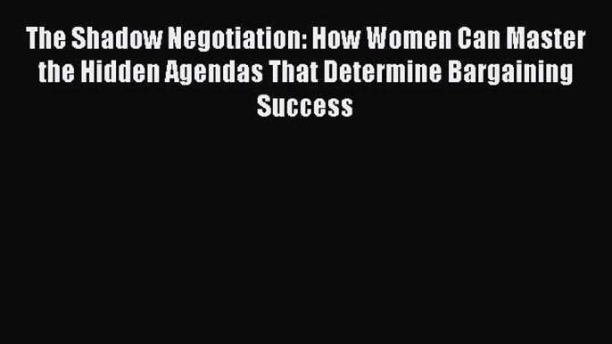 Read The Shadow Negotiation: How Women Can Master the Hidden Agendas That Determine Bargaining