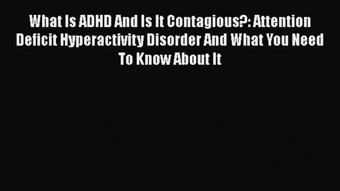 Read Books What Is ADHD And Is It Contagious?: Attention Deficit Hyperactivity Disorder And