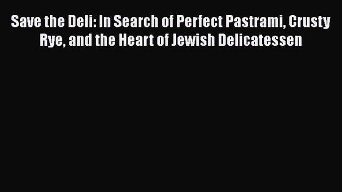 Read Save the Deli: In Search of Perfect Pastrami Crusty Rye and the Heart of Jewish Delicatessen