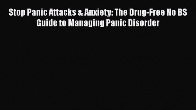 Download Books Stop Panic Attacks & Anxiety: The Drug-Free No BS Guide to Managing Panic Disorder