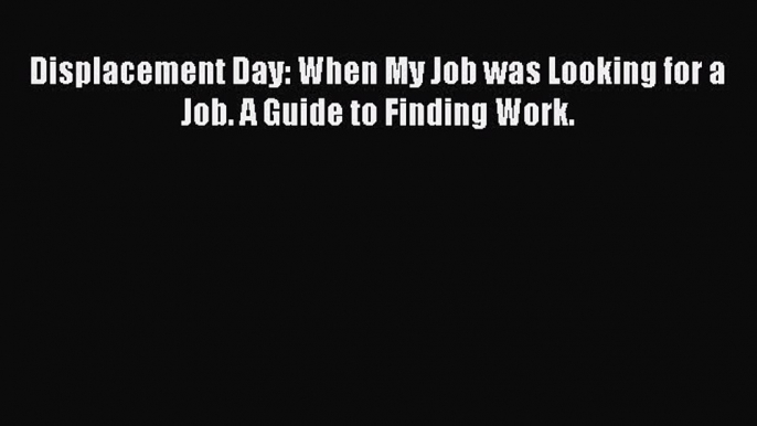 Read Displacement Day: When My Job was Looking for a Job. A Guide to Finding Work. ebook textbooks