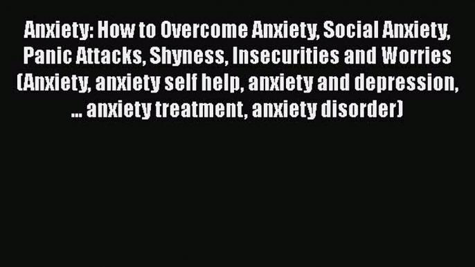 Read Books Anxiety: How to Overcome Anxiety Social Anxiety Panic Attacks Shyness Insecurities