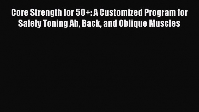 Read Core Strength for 50+: A Customized Program for Safely Toning Ab Back and Oblique Muscles