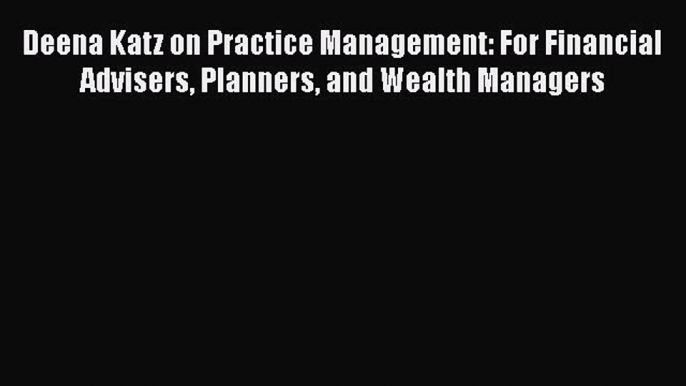 Download Deena Katz on Practice Management: For Financial Advisers Planners and Wealth Managers