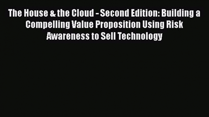 PDF The House & the Cloud - Second Edition: Building a Compelling Value Proposition Using Risk