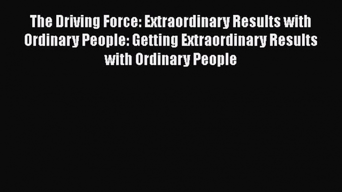 Read The Driving Force: Extraordinary Results with Ordinary People: Getting Extraordinary Results