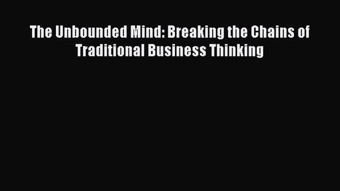 Read The Unbounded Mind: Breaking the Chains of Traditional Business Thinking Ebook Free