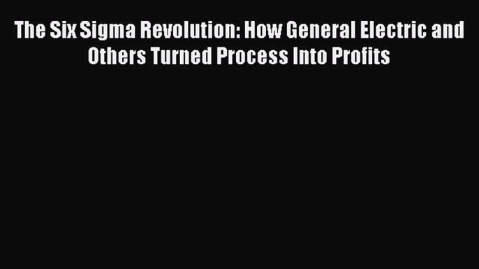 Read The Six Sigma Revolution: How General Electric and Others Turned Process Into Profits