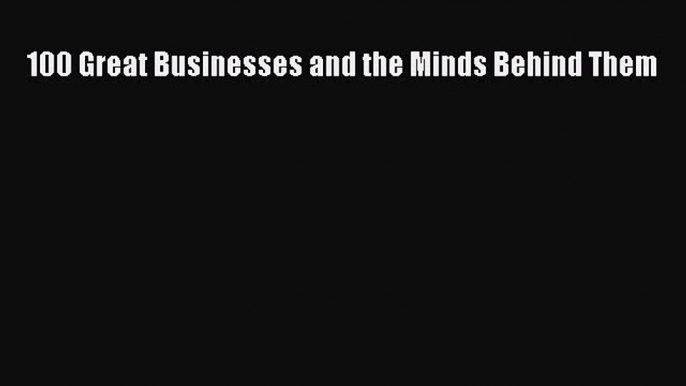 Download 100 Great Businesses and the Minds Behind Them PDF Online