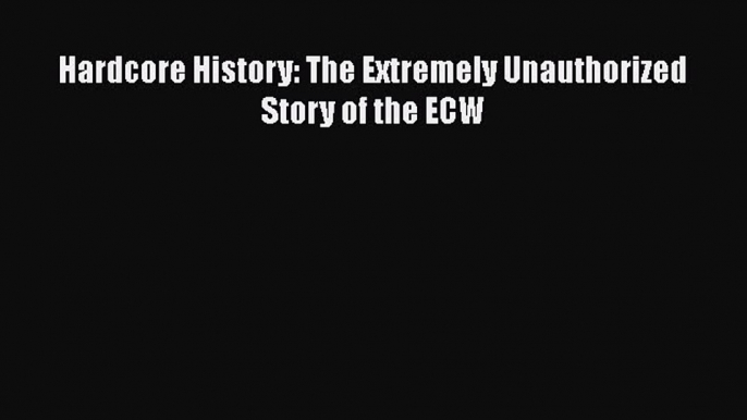 Read Hardcore History: The Extremely Unauthorized Story of the ECW Ebook Free