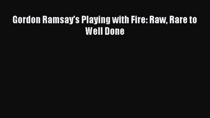 Download Gordon Ramsay's Playing with Fire: Raw Rare to Well Done Ebook Online