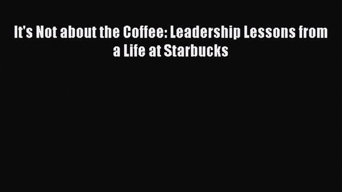 Read It's Not about the Coffee: Leadership Lessons from a Life at Starbucks Ebook Free