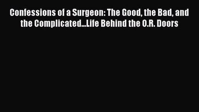 Read Confessions of a Surgeon: The Good the Bad and the Complicated...Life Behind the O.R.