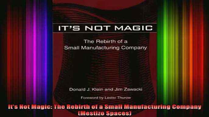 DOWNLOAD FREE Ebooks  Its Not Magic The Rebirth of a Small Manufacturing Company Mestizo Spaces Full EBook