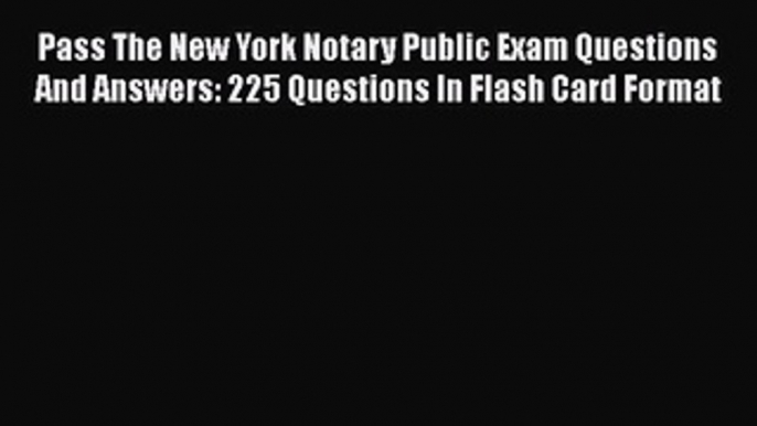 Read Pass The New York Notary Public Exam Questions And Answers: 225 Questions In Flash Card