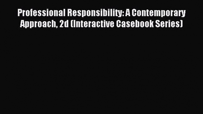 Read Professional Responsibility: A Contemporary Approach 2d (Interactive Casebook Series)