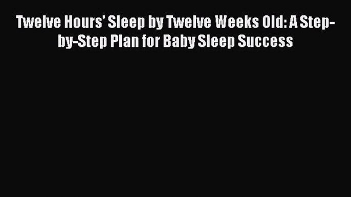 Read Twelve Hours' Sleep by Twelve Weeks Old: A Step-by-Step Plan for Baby Sleep Success Ebook